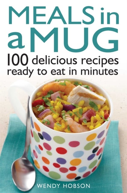 Meals in a Mug - 100 delicious recipes ready to eat in minutes