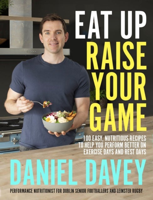 Eat Up, Raise Your Game - 100 easy, nutritious recipes to help you perform better on exercise days and rest days