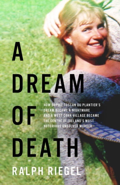 A Dream of Death - How Sophie Toscan du Plantier’s dream became a nightmare and a west Cork village became the centre of Ireland’s most notorious unsolved murder
