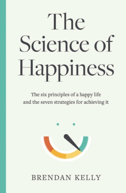 The Science of Happiness - The six principles of a happy life and the seven strategies for achieving it