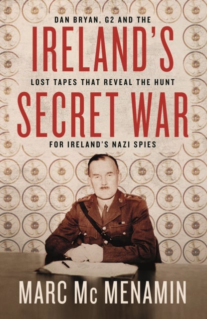 Ireland's Secret War - Dan Bryan, G2 and the lost tapes that reveal the hunt for Ireland’s Nazi spies
