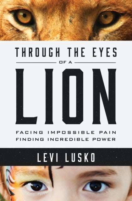 Through the Eyes of a Lion - Facing Impossible Pain, Finding Incredible Power