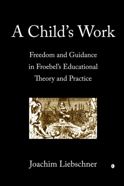 A Child's Work - Freedom and Guidance in Froebel's Educational Theory and Practise