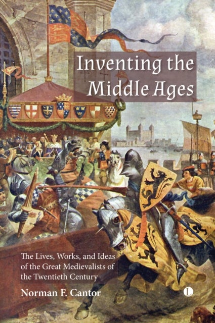 Inventing the Middle Ages - The Lives, Works, and Ideas of the Great Medievalists of the Twentieth Century