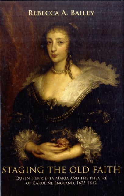 Staging the Old Faith - Queen Henrietta Maria and the Theatre of Caroline England, 1625–1642