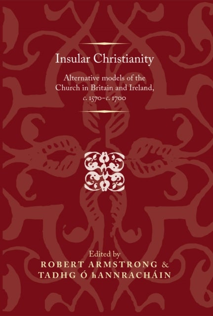 Insular Christianity - Alternative Models of the Church in Britain and Ireland, C.1570–C.1700