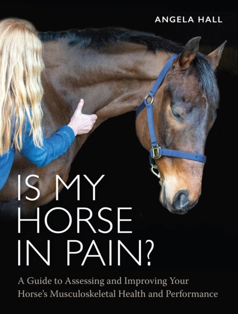 Is My Horse in Pain? - A Guide to Assessing and Improving Your Horses Musculoskeletal Health and Performance