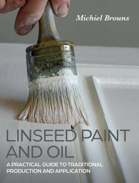 Linseed Paint and Oil - A Practical Guide to Traditional Production and Application