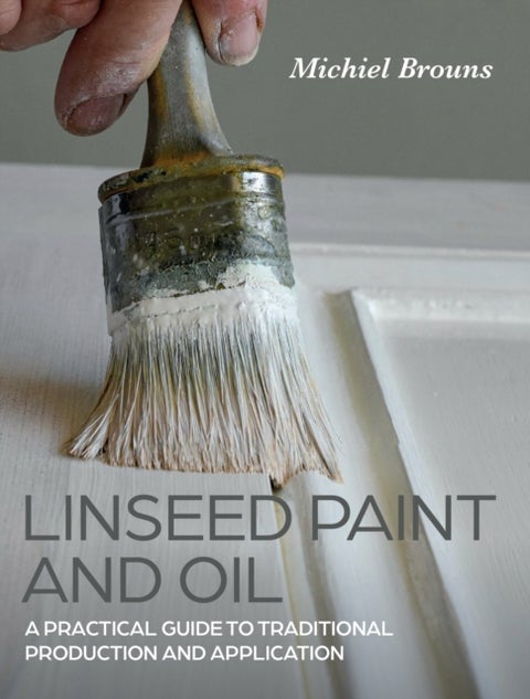 Linseed Paint and Oil - A Practical Guide to Traditional Production and Application