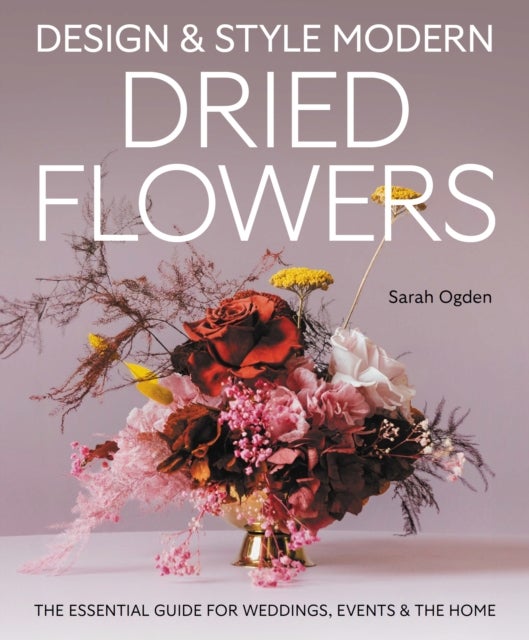 Design and Style Modern Dried Flowers - The Essential Guide for Weddings, Events & The Home