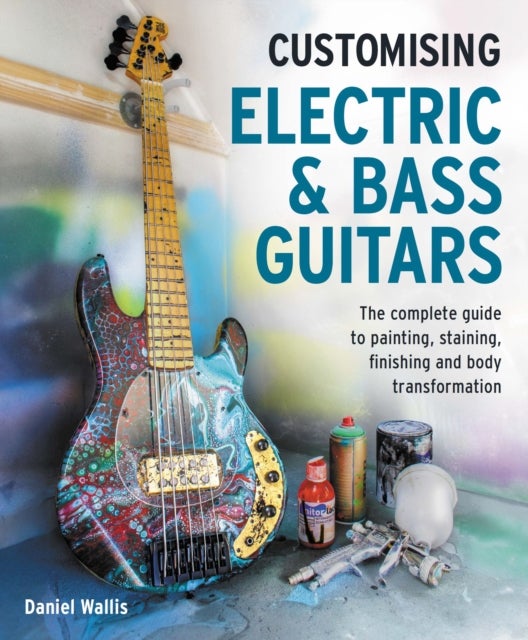 Customising Electric & Bass Guitars - The complete guide to painting, staining, finishing and body transformation
