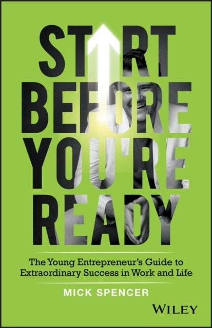 Start Before You're Ready - The Young Entrepreneur's Guide to Extraordinary Success in Work and Life