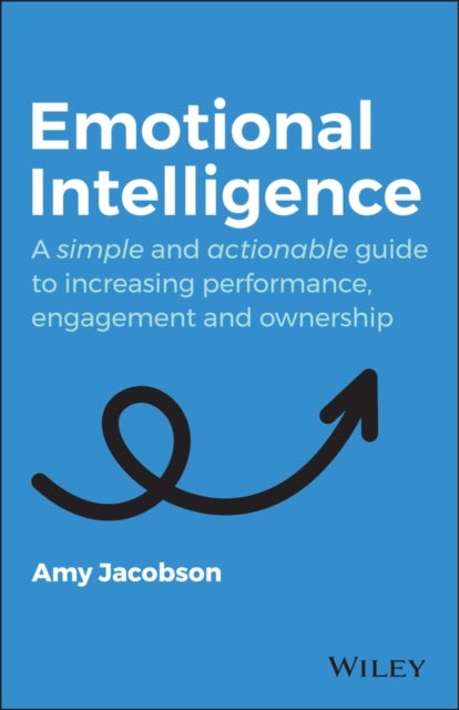 Emotional Intelligence - A Simple and Actionable Guide to Increasing Performance, Engagement and Ownership