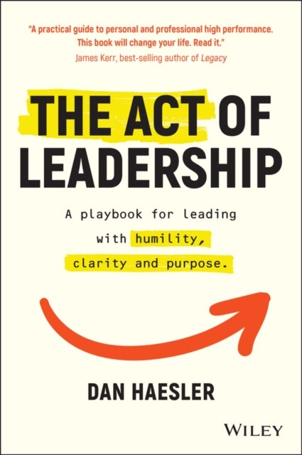 The Act of Leadership - A Playbook for Leading with Humility, Clarity and Purpose