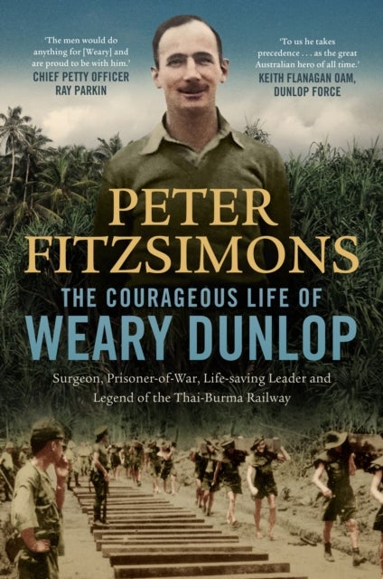 The Courageous Life of Weary Dunlop - Surgeon, prisoner-of-war, life-saving leader and legend of the Thai-Burma Railway