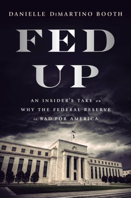 Fed Up - An Insider's Take on Why the Federal Reserve is Bad for America