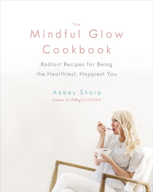 The Mindful Glow Cookbook - Radiant Recipes for Being the Healthiest, Happiest You