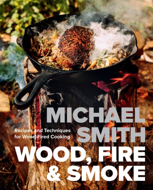 Wood, Fire & Smoke - Recipes and Techniques for Wood-Fired Cooking