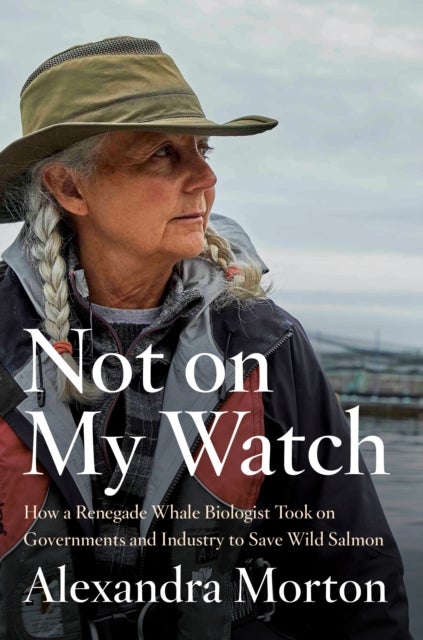 Not On My Watch - How A Renegade Whale Biologist Took On Governments and Industry to Save Wild Salmon