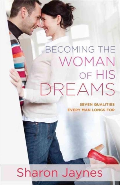 Becoming the Woman of His Dreams - Seven Qualities Every Man Longs For