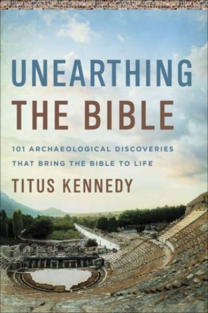 Unearthing the Bible - 101 Archaeological Discoveries That Bring the Bible to Life