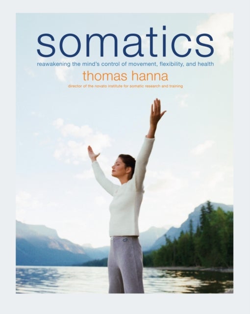 Somatics - Reawakening The Mind's Control Of Movement, Flexibility, And Health
