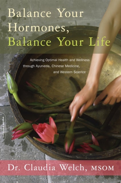 Balance Your Hormones, Balance Your Life - Achieving Optimal Health and Wellness through Ayurveda, Chinese Medicine, and Western Science