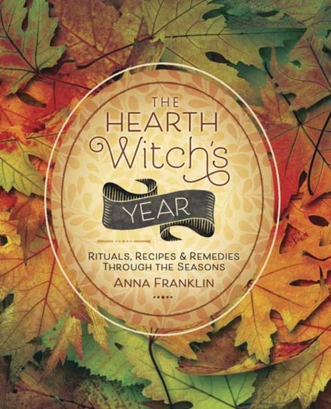 The Hearth Witch's Year - Rituals, Recipes and Remedies Through the Seasons