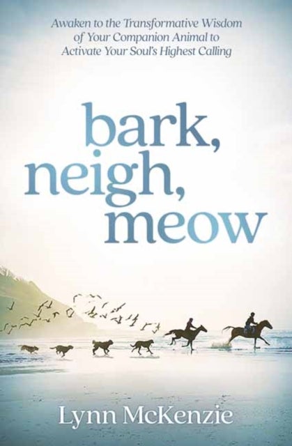 Bark, Neigh, Meow - Awaken to the Transformative Wisdom of Your Companion Animal to Activate Your Soul's Highest Calling