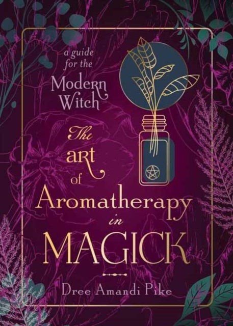 The Art of Aromatherapy in Magick - A Guide for the Modern Witch