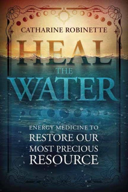 Heal the Water - Energy Medicine to Restore Our Most Precious Resource