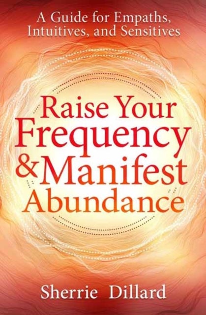 Raise Your Frequency and Manifest Abundance - A Guide for Empaths, Intuitives, and Sensitives