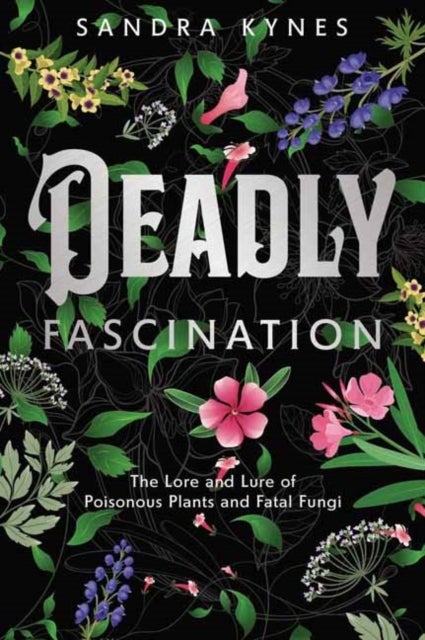 Deadly Fascination - The Lore and Lure of Poisonous Plants and Fatal Fungi