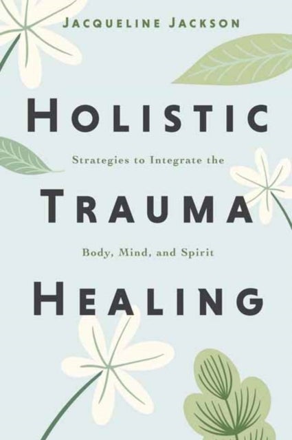 Holistic Trauma Healing - Strategies to Integrate the Body, Mind, and Spirit