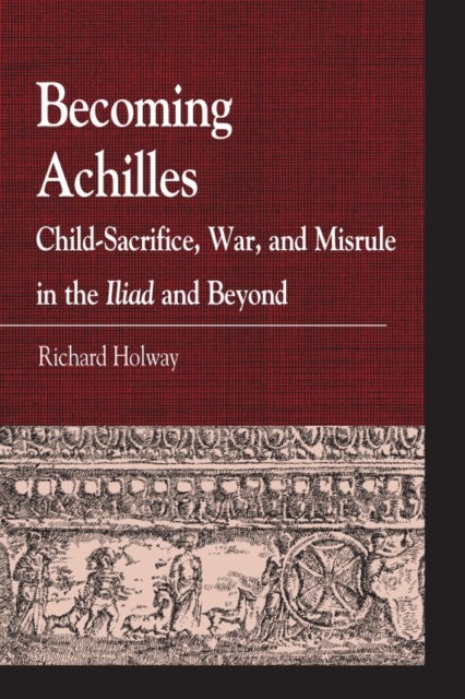 Becoming Achilles - Child-sacrifice, War, and Misrule in the lliad and Beyond