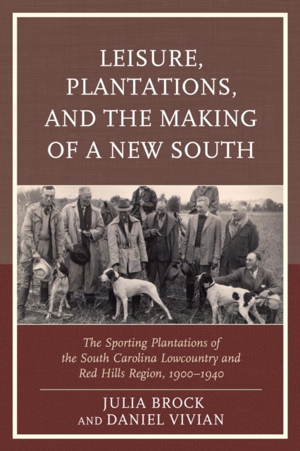 Leisure, Plantations, and the Making of a New South - The Sporting Plantations of the South Carolina Lowcountry and Red Hills Region, 1900–1940