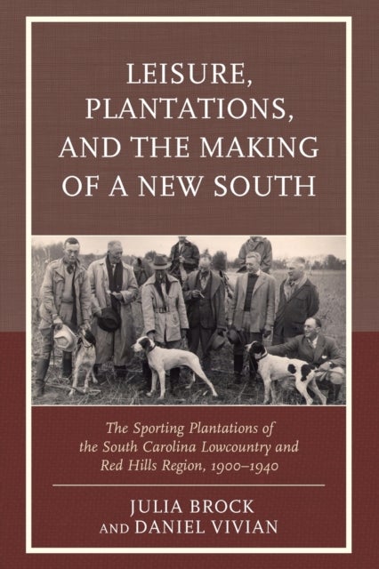 Leisure, Plantations, and the Making of a New South - The Sporting Plantations of the South Carolina Lowcountry and Red Hills Region, 1900–1940