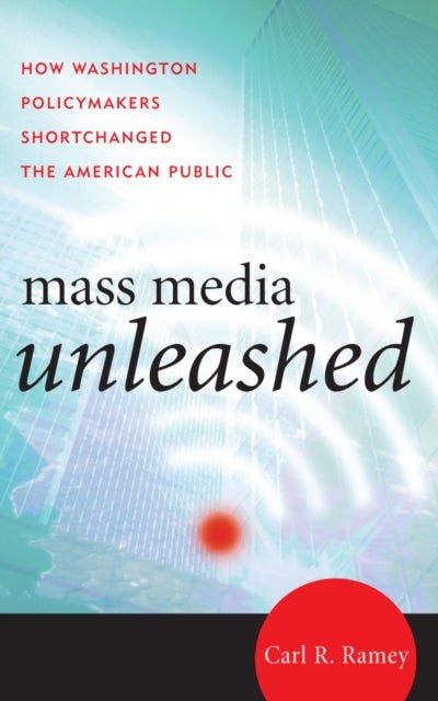 Mass Media Unleashed - How Washington Policymakers Shortchanged the American Public