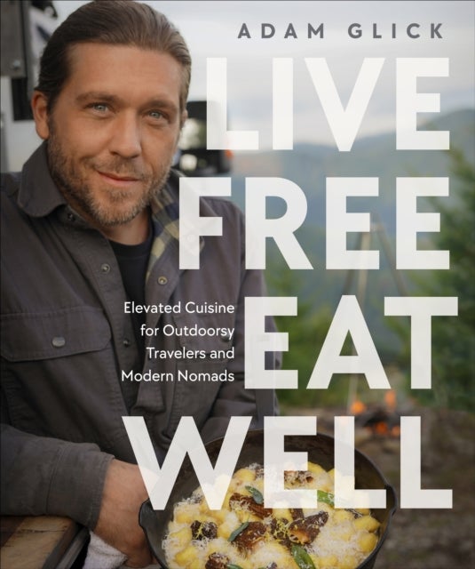 Live Free, Eat Well - Elevated Cuisine for Outdoorsy Travelers and Modern Nomads: A Cookbook