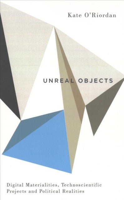 Unreal Objects - Digital Materialities, Technoscientific Projects and Political Realities