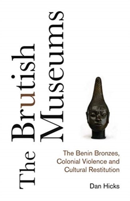 The Brutish Museums - The Benin Bronzes, Colonial Violence and Cultural Restitution