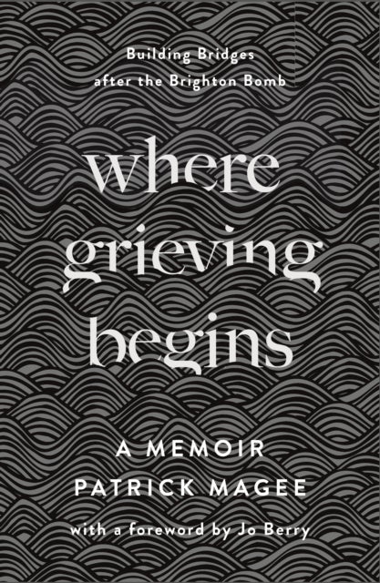 Where Grieving Begins - Building Bridges after the Brighton Bomb - A Memoir