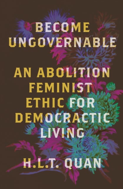 Become Ungovernable - An Abolition Feminist Ethic for Democratic Living