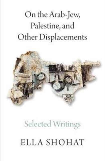On the Arab-Jew, Palestine, and Other Displacements - Selected Writings of Ella Shohat