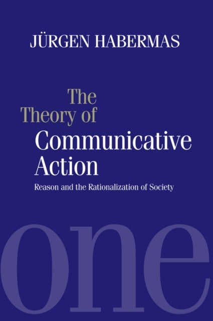 The Theory of Communicative Action - Reason and the Rationalization of Society, Volume 1