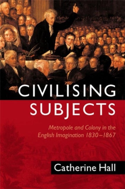 Civilising Subjects - Metropole and Colony in the English Imagination 1830 - 1867