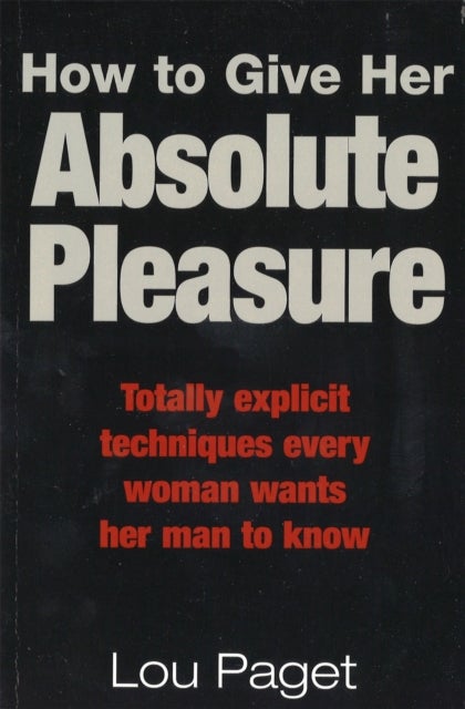 How To Give Her Absolute Pleasure - Totally explicit techniques every woman wants her man to know