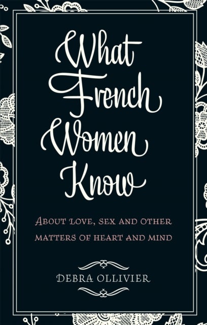 What French Women Know - About Love, Sex and Other Matters of Heart and Mind