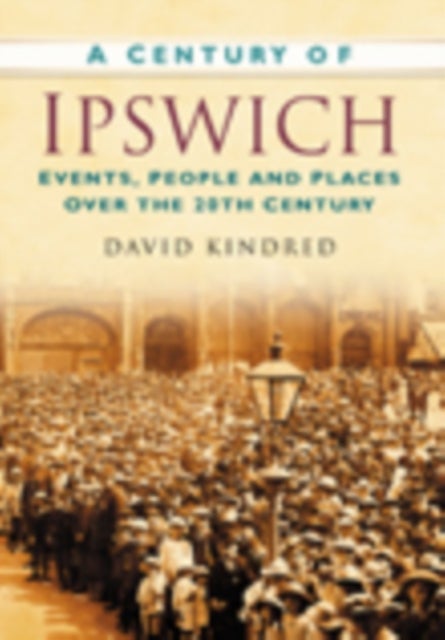 A Century of Ipswich - Events, People and Places Over the 20th Century