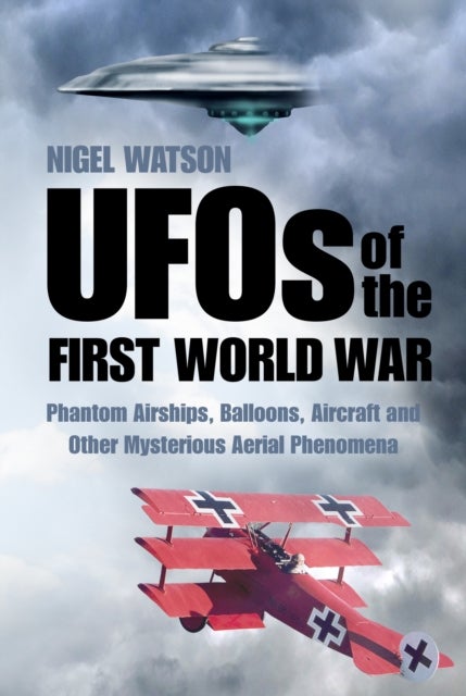 UFOs of the First World War - Phantom Airships, Balloons, Aircraft and Other Mysterious Aerial Phenomena